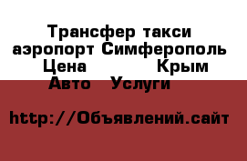 Трансфер такси аэропорт Симферополь › Цена ­ 1 000 - Крым Авто » Услуги   